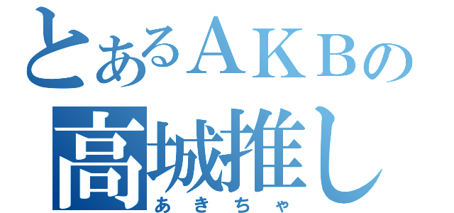 とあるＡＫＢの高城推し（あきちゃ）