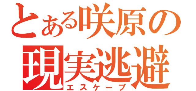 とある咲原の現実逃避（エスケープ）