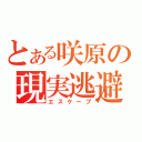 とある咲原の現実逃避（エスケープ）