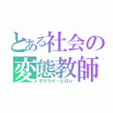 とある社会の変態教師（サクライ・ヒロシ）