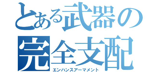 とある武器の完全支配（エンハンスアーマメント）