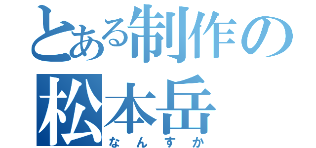 とある制作の松本岳（なんすか）