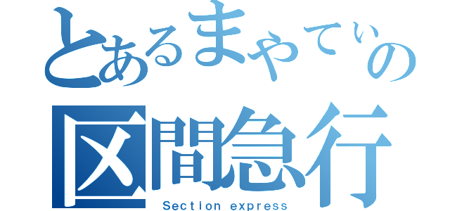 とあるまやてぃの区間急行（ Ｓｅｃｔｉｏｎ ｅｘｐｒｅｓｓ）