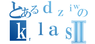 とあるｄｚｉｗｎａのｋｌａｓａⅡ（ｆ）