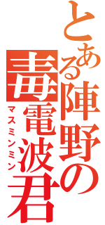 とある陣野の毒電波君（マスミンミン）