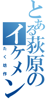 とある荻原のイケメン（たく坊作）