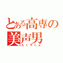 とある高専の美声男（たくやくん）