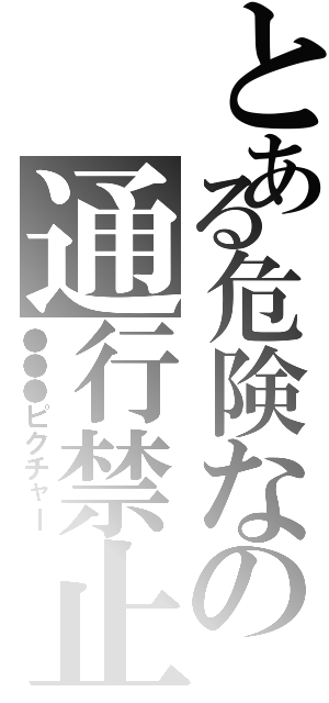 とある危険なの通行禁止（●●●ピクチャー）