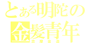 とある明陀の金髪青年（志摩金造）