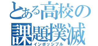 とある高校の課題撲滅（インポッシプル）