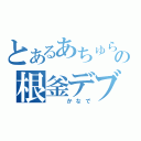 とあるあちゅらの根釜デブ（　　かなで）