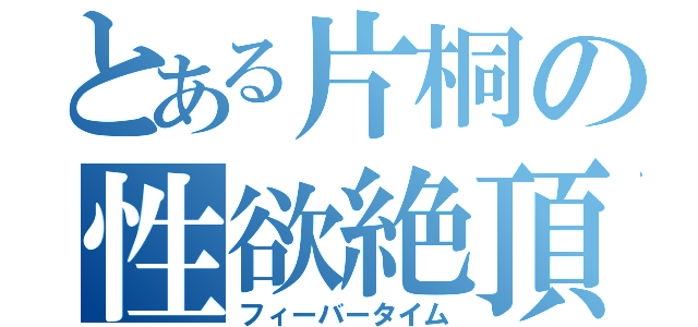 とある片桐の性欲絶頂期（フィーバータイム）