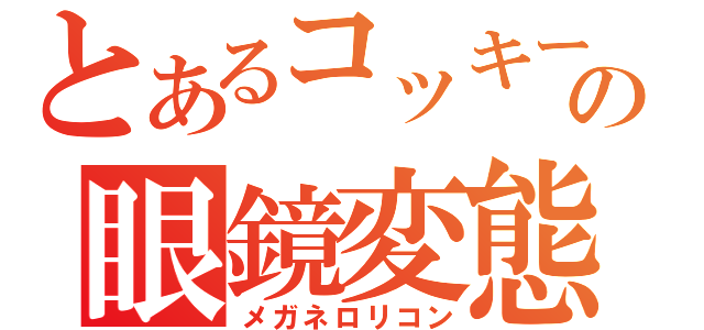 とあるコッキーの眼鏡変態（メガネロリコン）