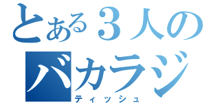 とある３人のバカラジ（ティッシュ）