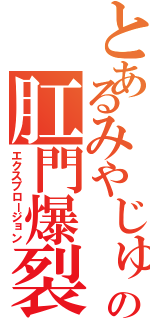 とあるみやじゅうの肛門爆裂（エクスプロージョン）