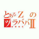 とあるＺのヅラババアⅡ（吉澤知花）