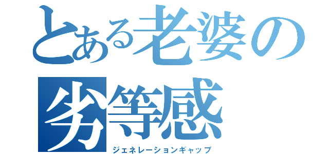 とある老婆の劣等感（ジェネレーションギャップ）