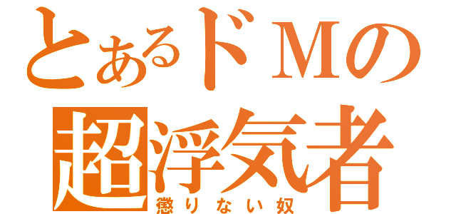 とあるドＭの超浮気者（懲りない奴）