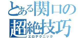 とある関口の超絶技巧（エロテクニック）