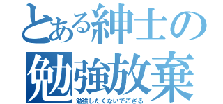 とある紳士の勉強放棄（勉強したくないでござる）