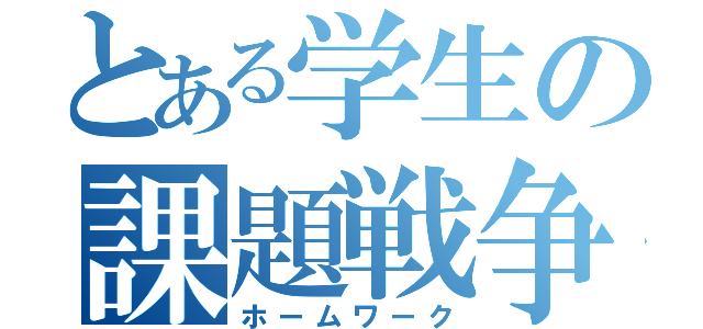 とある学生の課題戦争（ホームワーク）