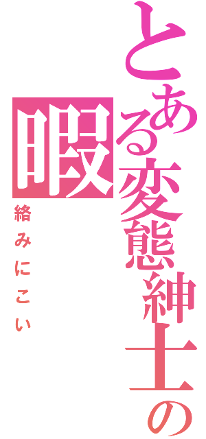 とある変態紳士の暇（絡みにこい）