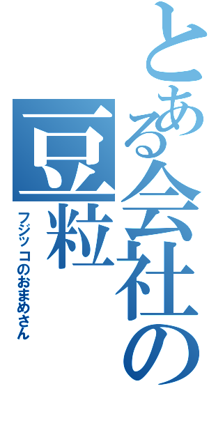 とある会社の豆粒（フジッコのおまめさん）