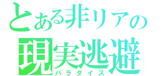 とある非リアの現実逃避（パラダイス）