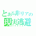 とある非リアの現実逃避（パラダイス）