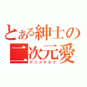 とある紳士の二次元愛（アニメヲタク）