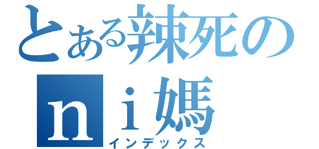 とある辣死のｎｉ媽（インデックス）