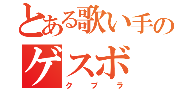 とある歌い手のゲスボ（クプラ）