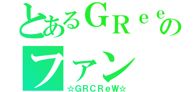 とあるＧＲｅｅｅｅＮのファン（☆ＧＲＣＲｅＷ☆）