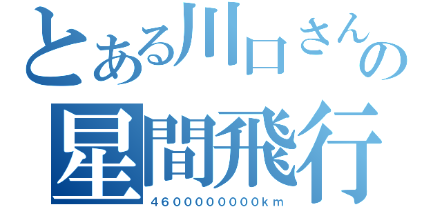 とある川口さんの星間飛行（４６００００００００ｋｍ）