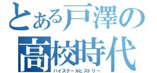 とある戸澤の高校時代（ハイスクールヒストリー）