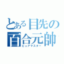 とある目先の百合元帥（ピュアマスター）