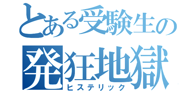 とある受験生の発狂地獄（ヒステリック）