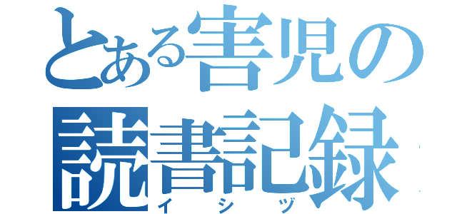 とある害児の読書記録（イシヅ）