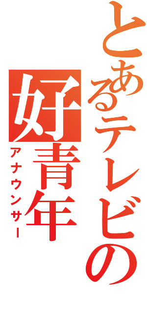 とあるテレビの好青年（アナウンサー）