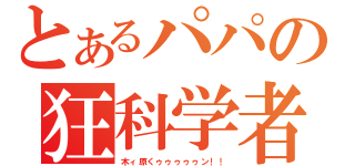 とあるパパの狂科学者（木ィ原くゥゥゥゥゥン！！）