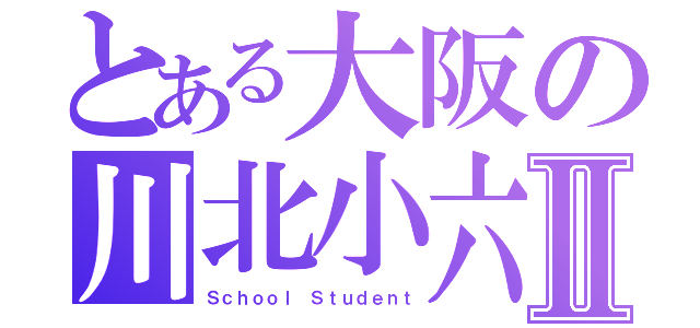 とある大阪の川北小六Ⅱ（Ｓｃｈｏｏｌ Ｓｔｕｄｅｎｔ）