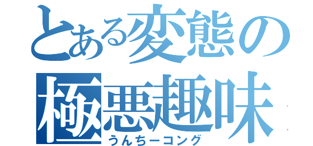 とある変態の極悪趣味（うんちーコング）