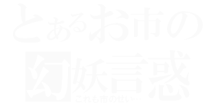 とあるお市の幻妖言惑（これも市のせい…）