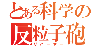 とある科学の反粒子砲（リバーサー）