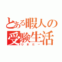 とある暇人の受験生活（ひまだー）