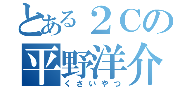 とある２Ｃの平野洋介（くさいやつ）