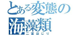 とある変態の海藻類（二宮ほじり）