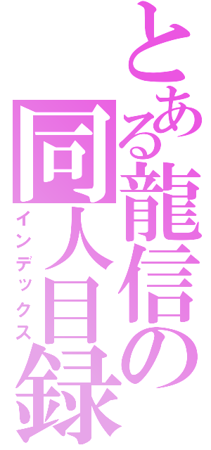 とある龍信の同人目録（インデックス）