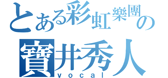 とある彩虹樂團の寶井秀人（ｖｏｃａｌ）