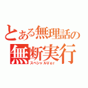 とある無理話の無断実行（スペシャルＶｅｒ）